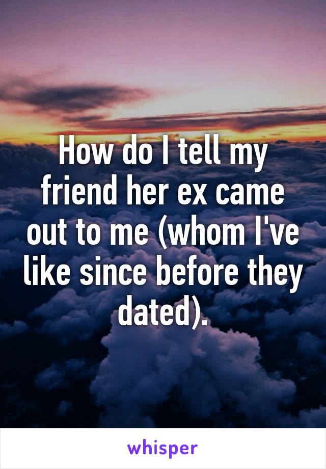 How do I tell my friend her ex came out to me (whom I've like since before they dated).