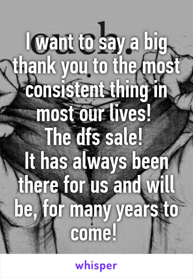 I want to say a big thank you to the most consistent thing in most our lives! 
The dfs sale! 
It has always been there for us and will be, for many years to come! 