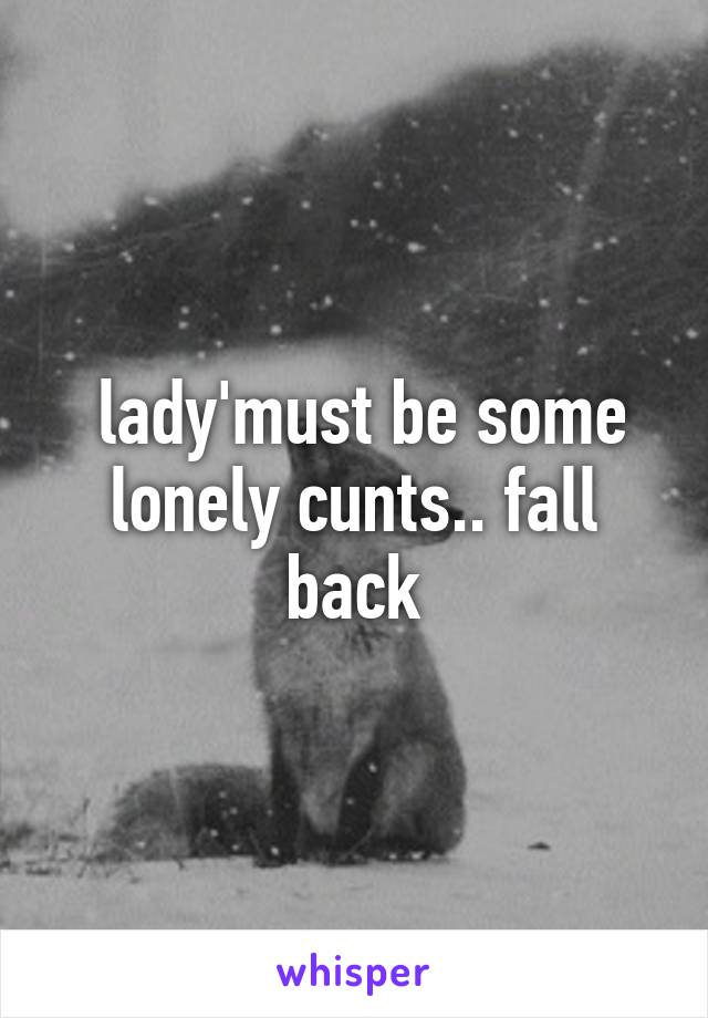  lady'must be some lonely cunts.. fall back