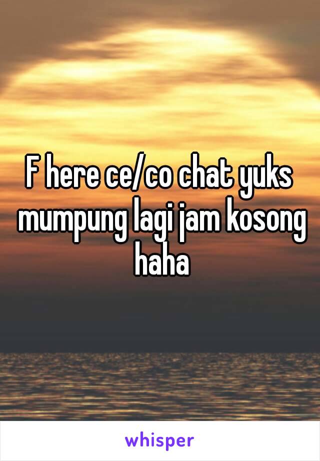 F here ce/co chat yuks mumpung lagi jam kosong haha