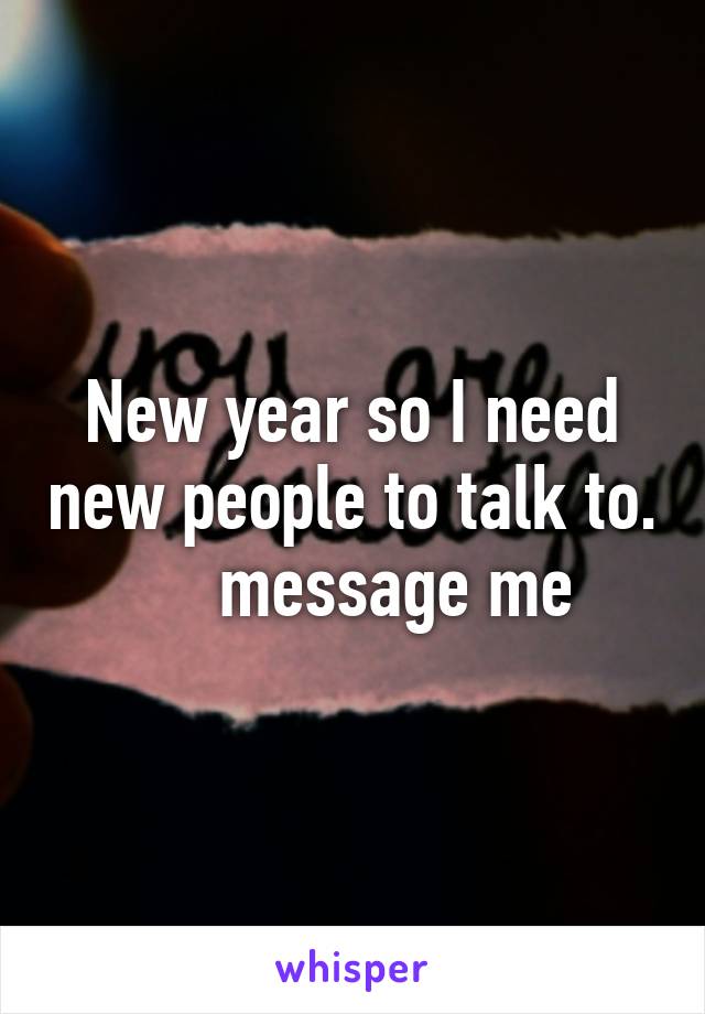 New year so I need new people to talk to.      message me