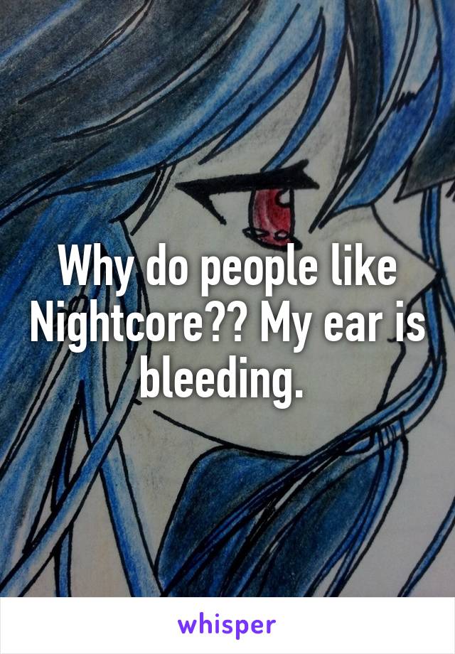 Why do people like Nightcore?? My ear is bleeding. 