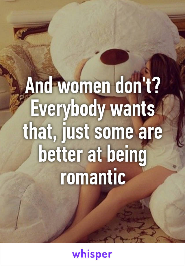 And women don't?
Everybody wants that, just some are better at being romantic