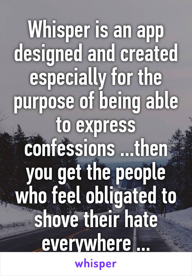 Whisper is an app designed and created especially for the purpose of being able to express confessions ...then you get the people who feel obligated to shove their hate everywhere ...