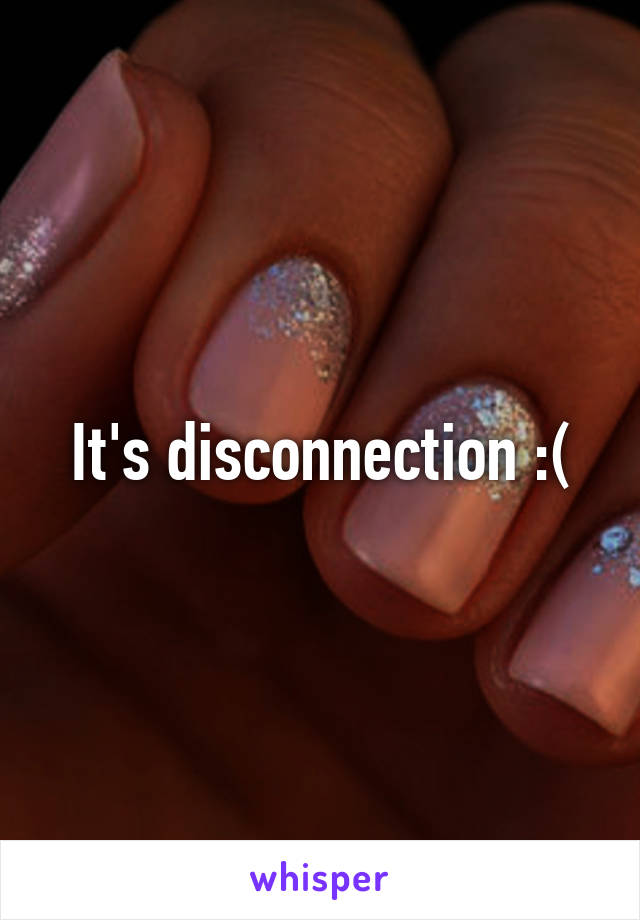 It's disconnection :(