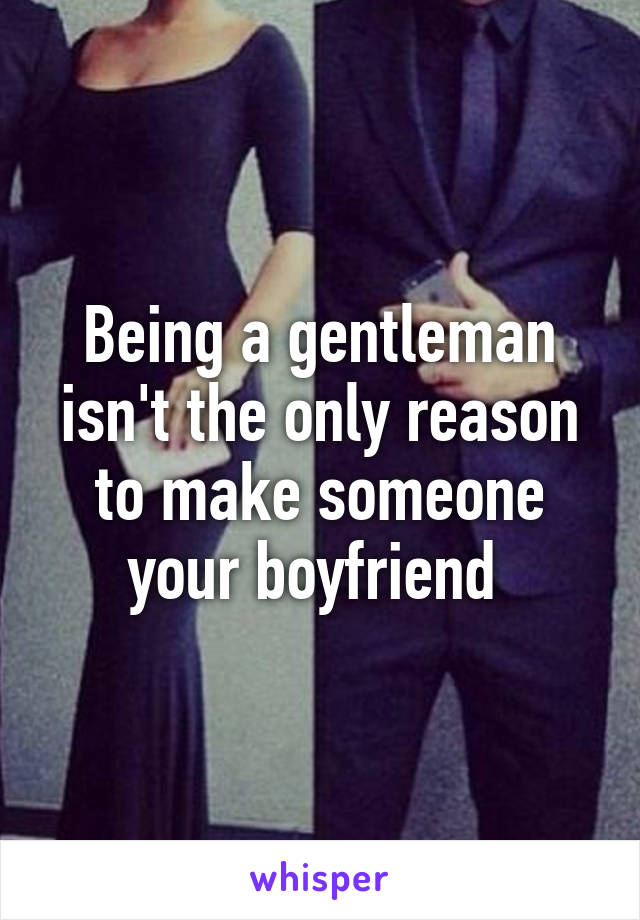 Being a gentleman isn't the only reason to make someone your boyfriend 