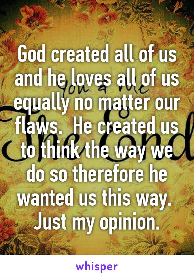 God created all of us and he loves all of us equally no matter our flaws.  He created us to think the way we do so therefore he wanted us this way.  Just my opinion.