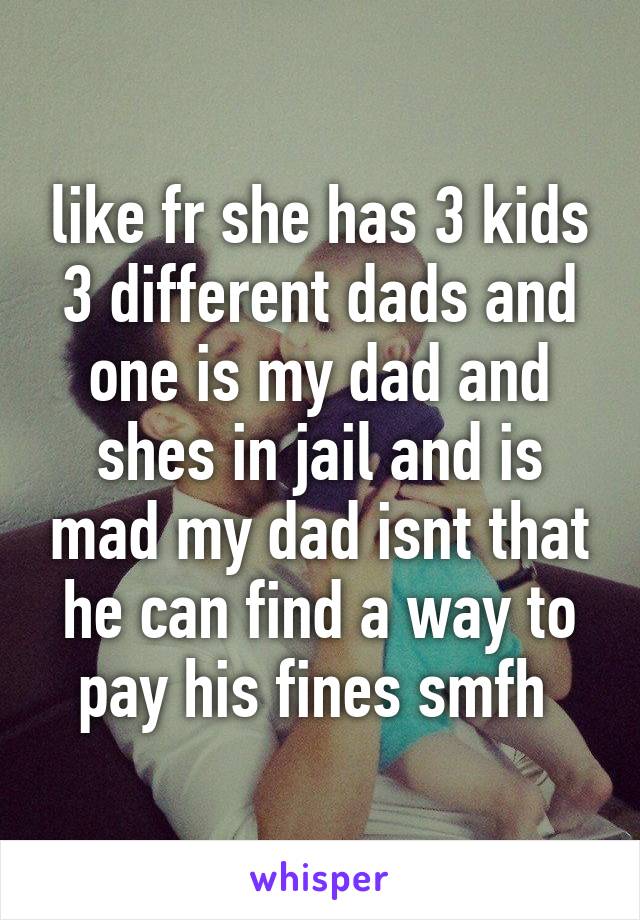 like fr she has 3 kids 3 different dads and one is my dad and shes in jail and is mad my dad isnt that he can find a way to pay his fines smfh 