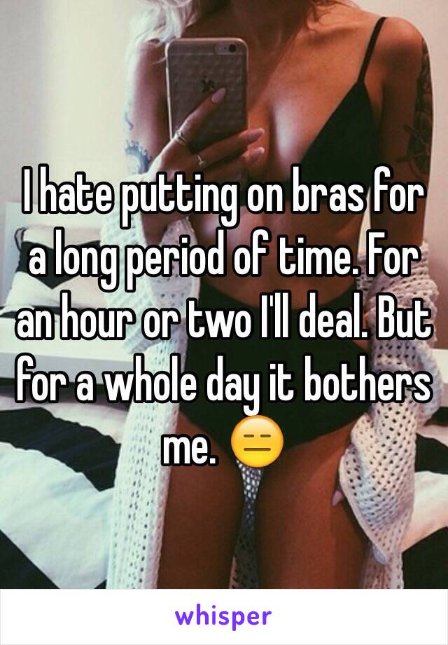 I hate putting on bras for a long period of time. For an hour or two I'll deal. But for a whole day it bothers me. 😑