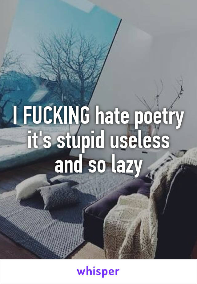 I FUCKING hate poetry it's stupid useless and so lazy