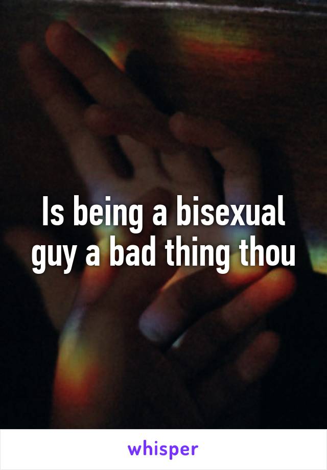 Is being a bisexual guy a bad thing thou