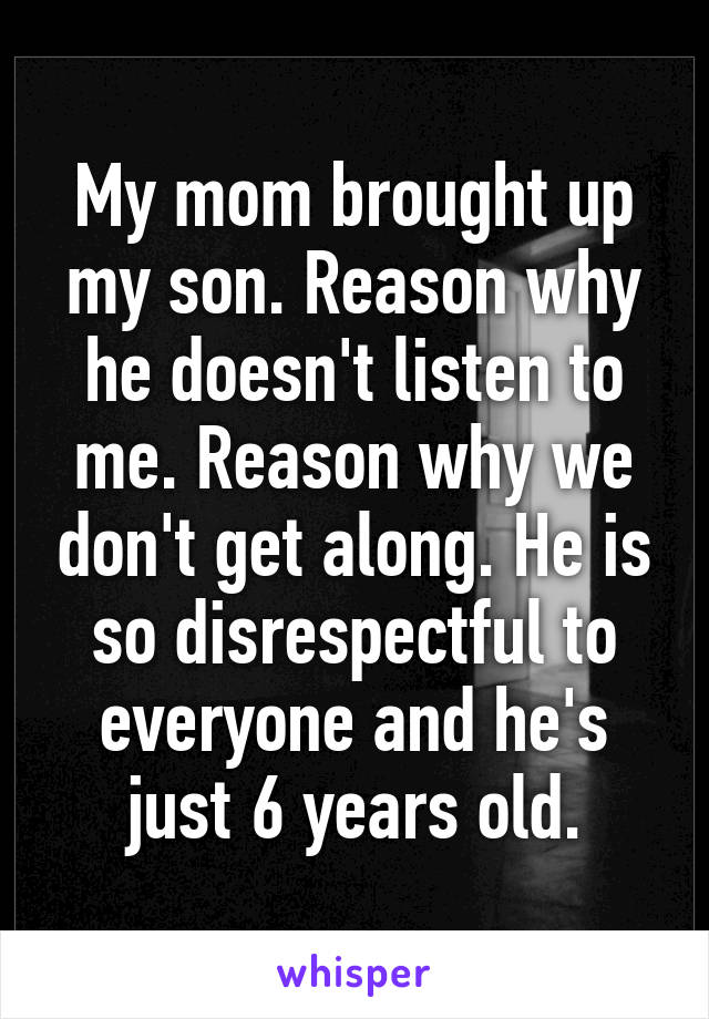 My mom brought up my son. Reason why he doesn't listen to me. Reason why we don't get along. He is so disrespectful to everyone and he's just 6 years old.