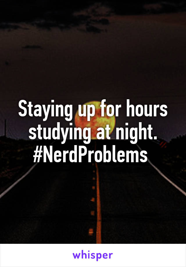 Staying up for hours studying at night. #NerdProblems 