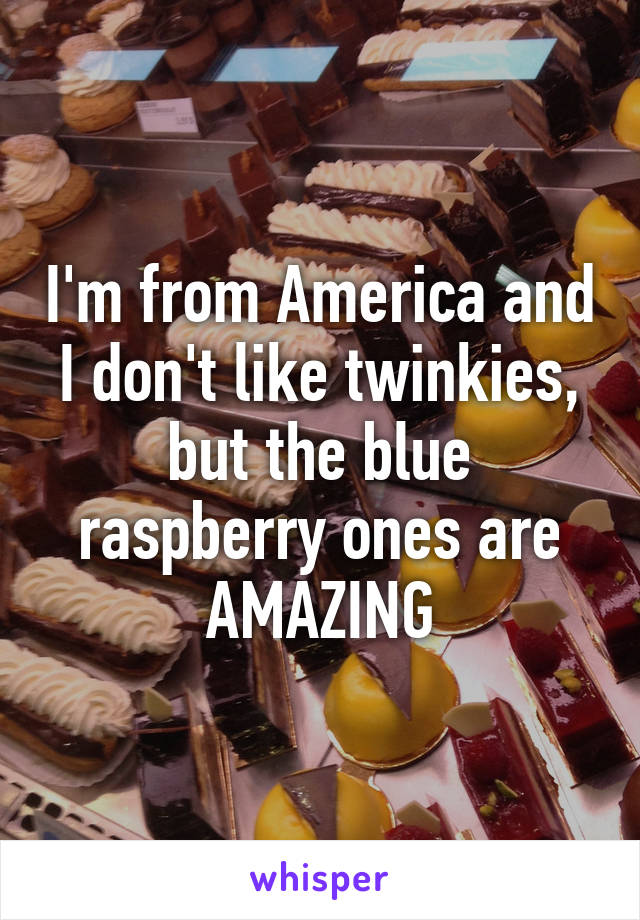 I'm from America and I don't like twinkies, but the blue raspberry ones are AMAZING