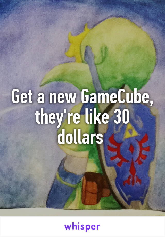 Get a new GameCube, they're like 30 dollars 