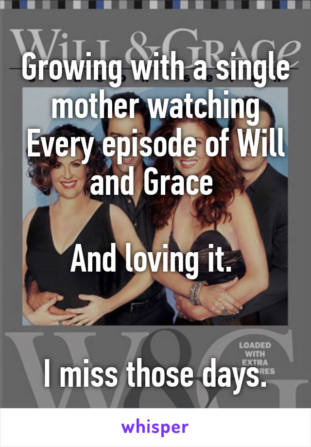 Growing with a single mother watching Every episode of Will and Grace 

And loving it. 


I miss those days.