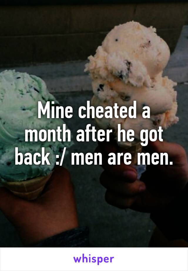 Mine cheated a month after he got back :/ men are men.