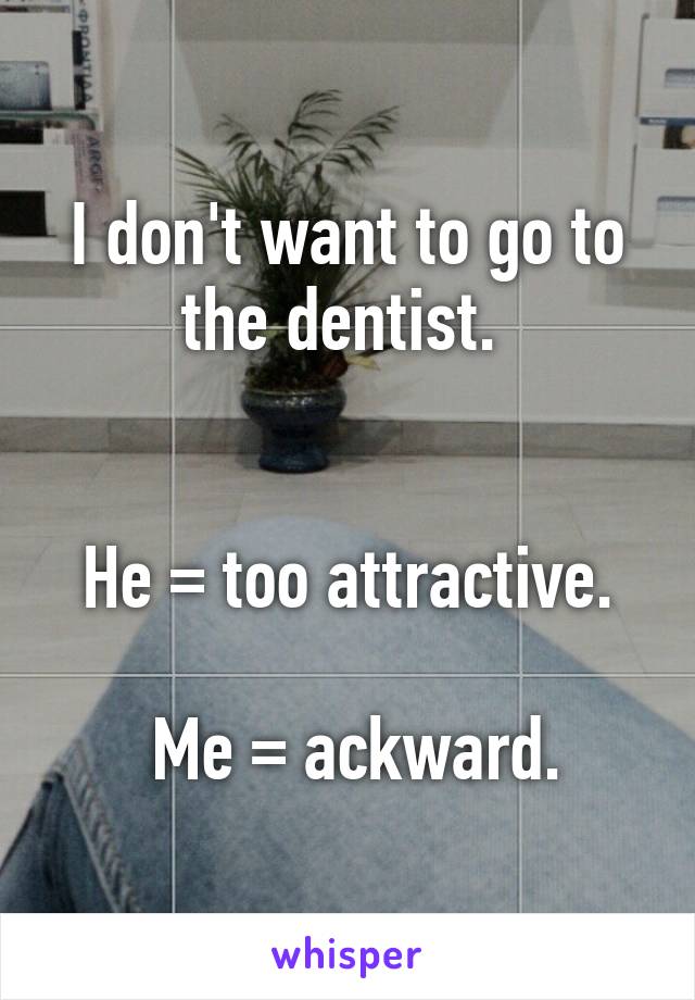 I don't want to go to the dentist. 


He = too attractive.

 Me = ackward.