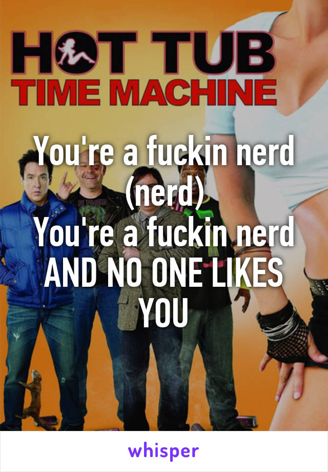 You're a fuckin nerd (nerd)
You're a fuckin nerd
AND NO ONE LIKES YOU