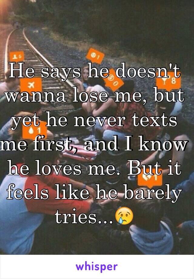 He says he doesn't wanna lose me, but yet he never texts me first, and I know he loves me. But it feels like he barely tries...😢