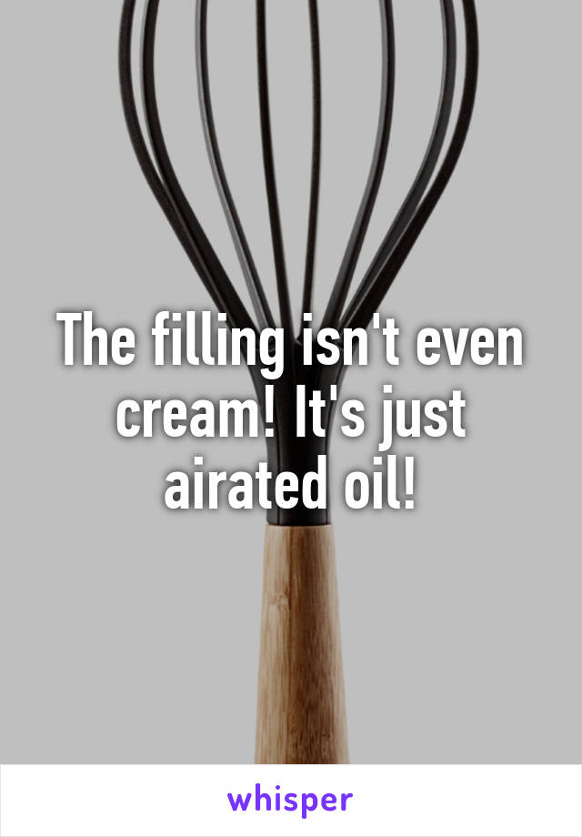 The filling isn't even cream! It's just airated oil!