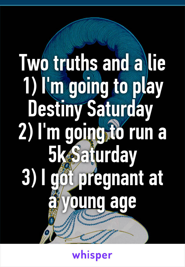 Two truths and a lie
1) I'm going to play Destiny Saturday 
2) I'm going to run a 5k Saturday
3) I got pregnant at a young age