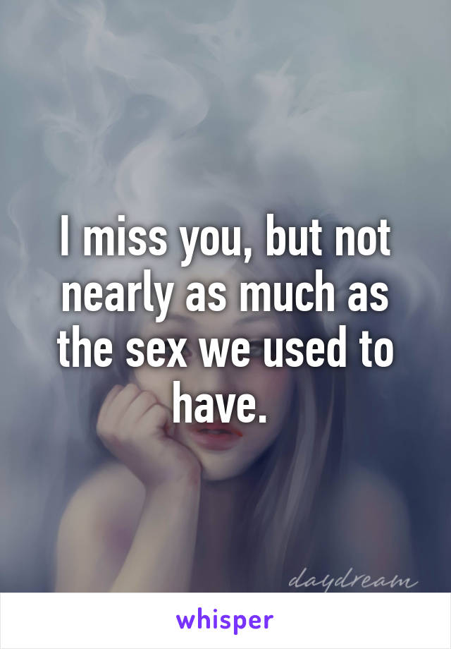 I miss you, but not nearly as much as the sex we used to have. 