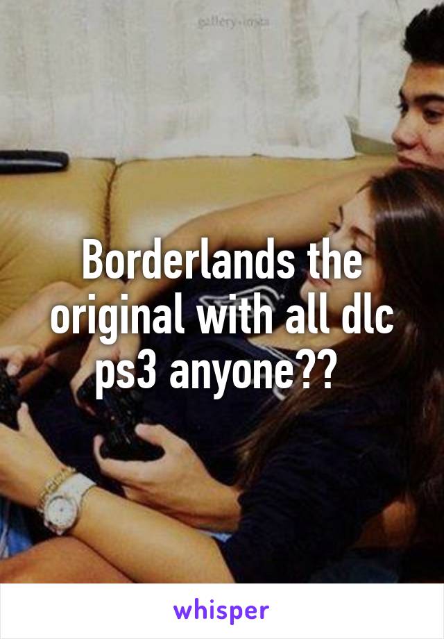 Borderlands the original with all dlc ps3 anyone?? 