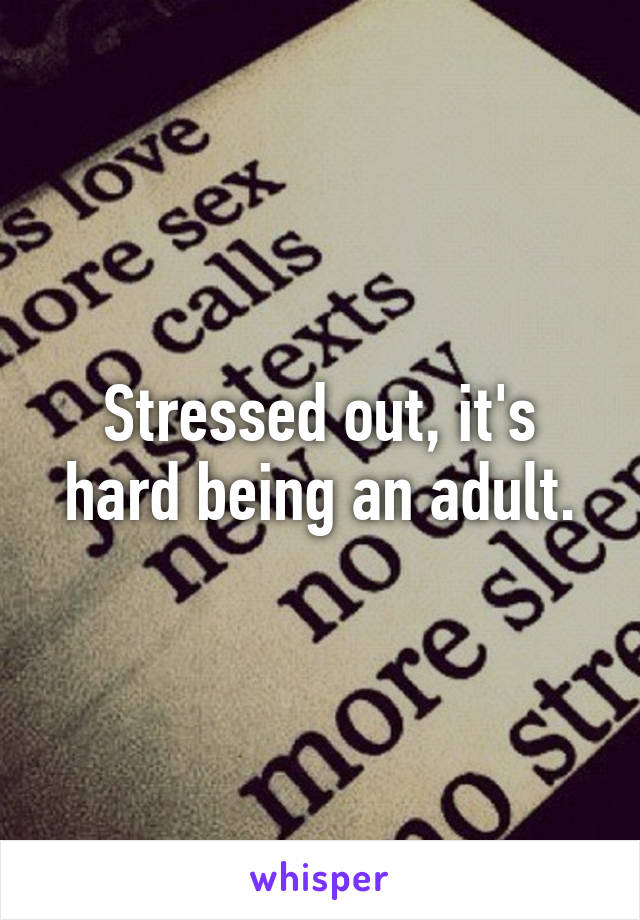 Stressed out, it's hard being an adult.