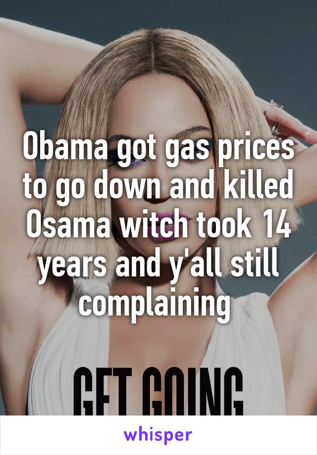 Obama got gas prices to go down and killed Osama witch took 14 years and y'all still complaining 