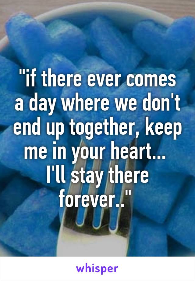 "if there ever comes a day where we don't end up together, keep me in your heart...  I'll stay there forever.." 