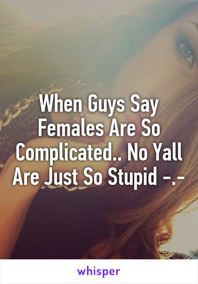 When Guys Say Females Are So Complicated.. No Yall Are Just So Stupid -.-