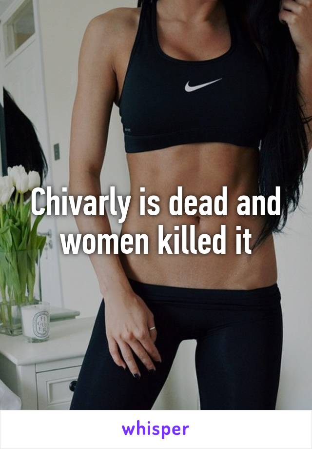 Chivarly is dead and women killed it