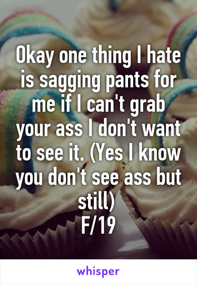 Okay one thing I hate is sagging pants for me if I can't grab your ass I don't want to see it. (Yes I know you don't see ass but still) 
F/19