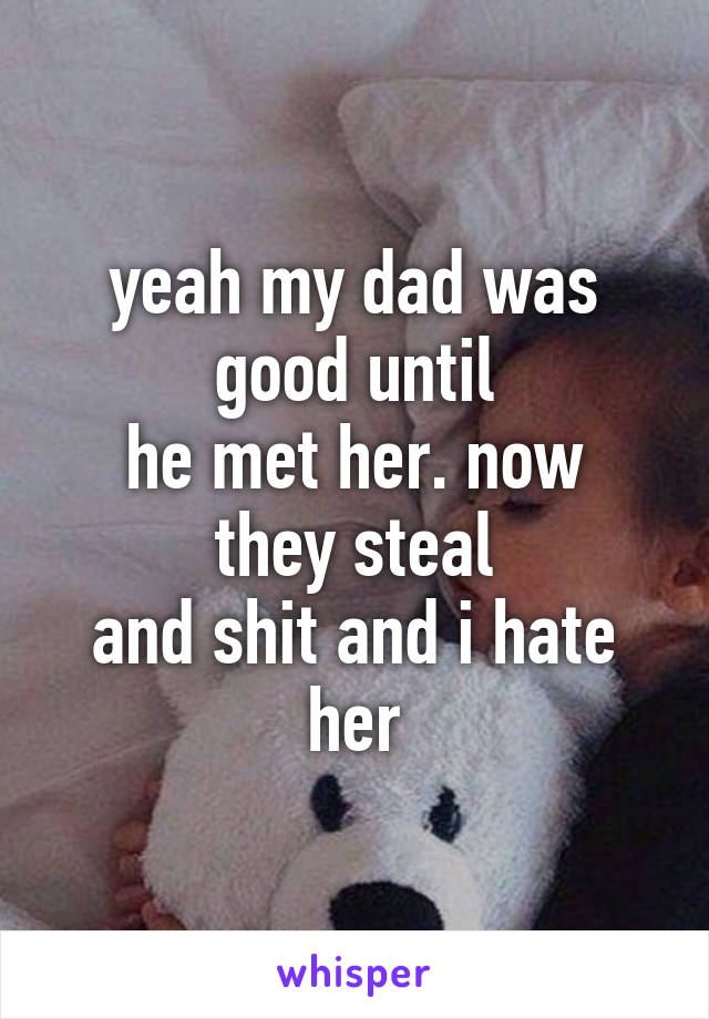 yeah my dad was good until
he met her. now they steal
and shit and i hate her