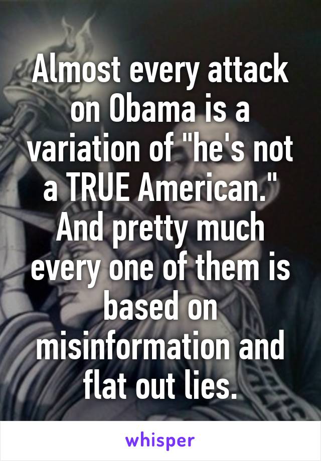 Almost every attack on Obama is a variation of "he's not a TRUE American."
And pretty much every one of them is based on misinformation and flat out lies.