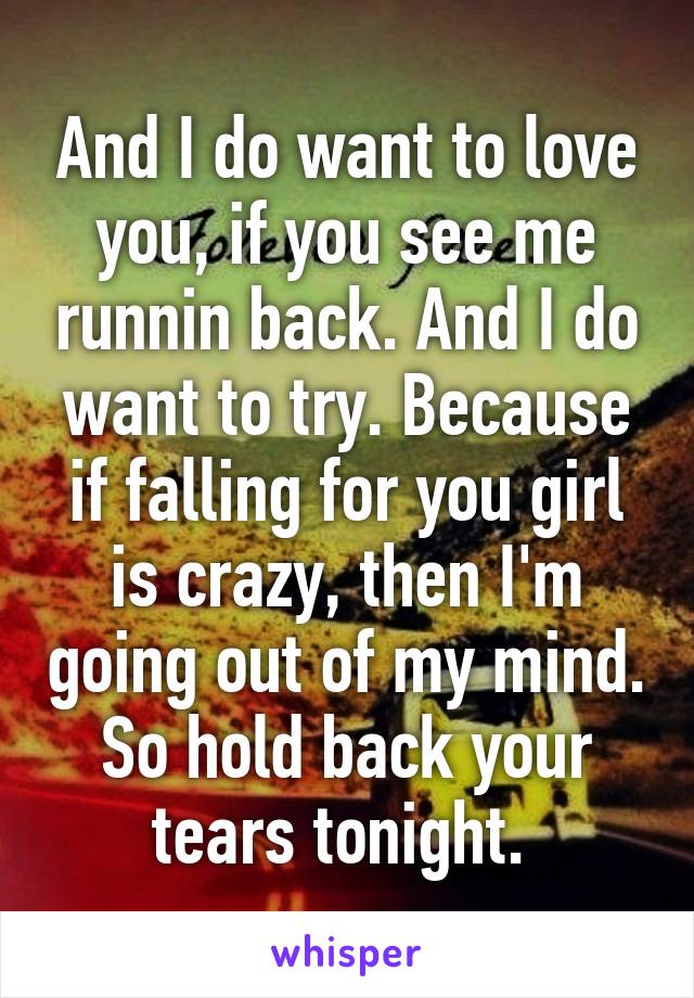 And I do want to love you, if you see me runnin back. And I do want to try. Because if falling for you girl is crazy, then I'm going out of my mind. So hold back your tears tonight. 