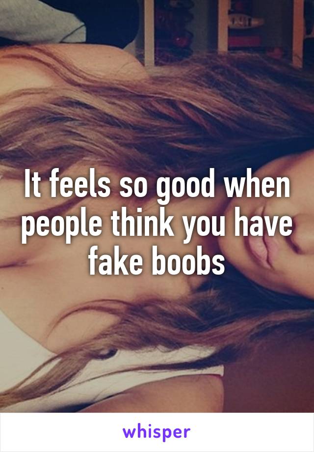 It feels so good when people think you have fake boobs