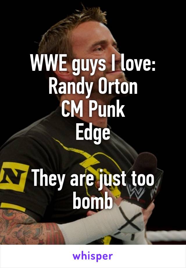 WWE guys I love:
Randy Orton
CM Punk
Edge

They are just too bomb