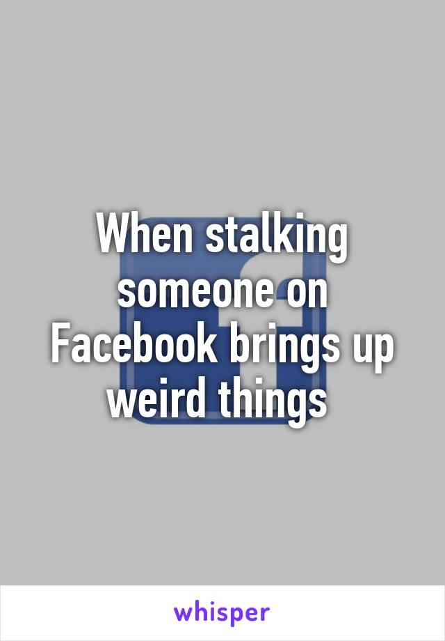 When stalking someone on Facebook brings up weird things 