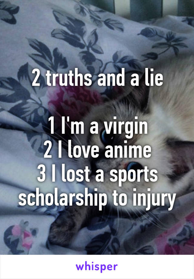 2 truths and a lie

1 I'm a virgin
2 I love anime
3 I lost a sports scholarship to injury