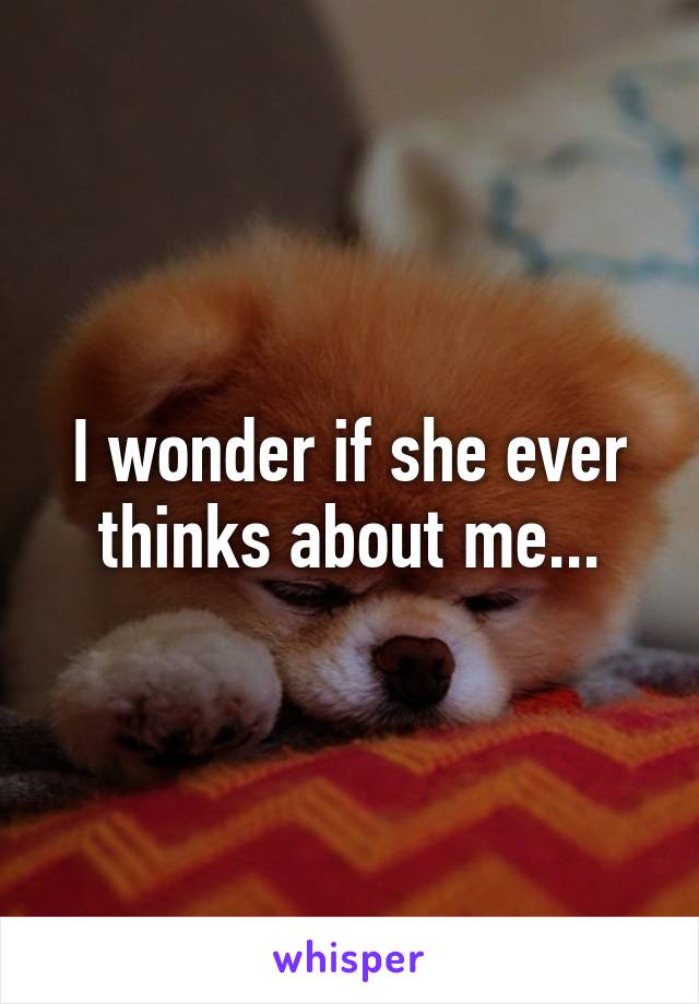 I wonder if she ever thinks about me...