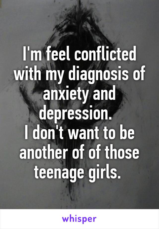 I'm feel conflicted with my diagnosis of anxiety and depression.  
I don't want to be another of of those teenage girls. 