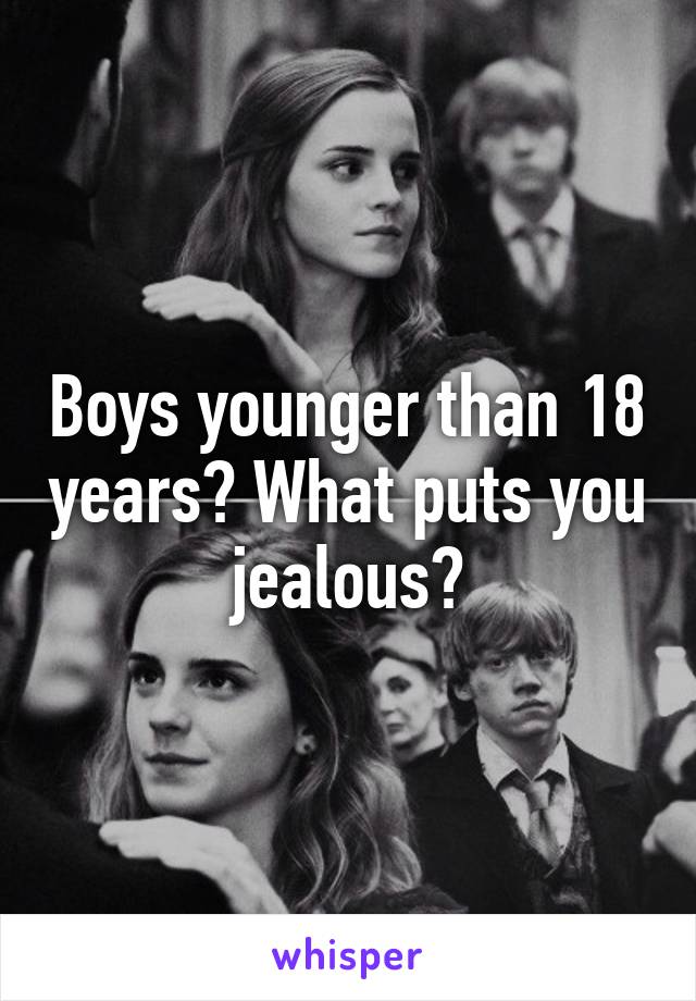 Boys younger than 18 years? What puts you jealous?