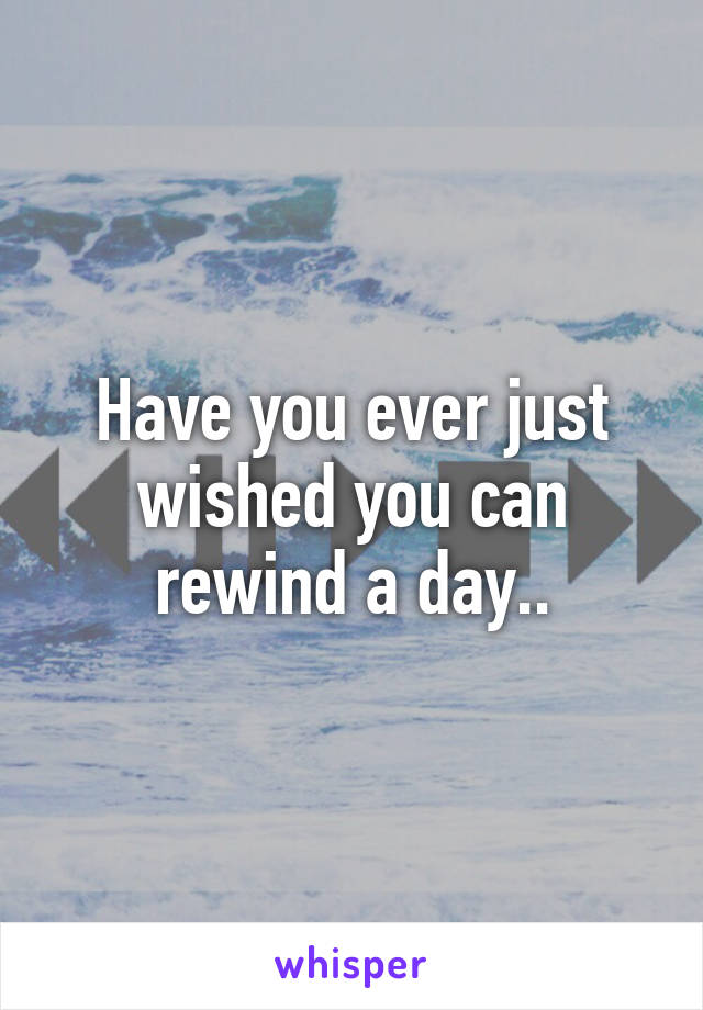 Have you ever just wished you can rewind a day..