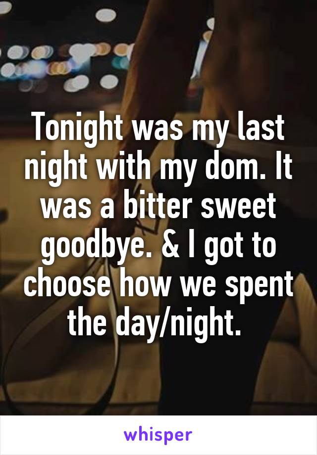 Tonight was my last night with my dom. It was a bitter sweet goodbye. & I got to choose how we spent the day/night. 