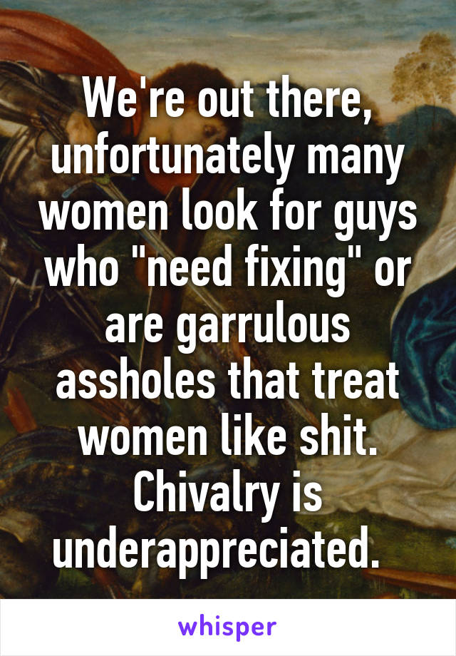 We're out there, unfortunately many women look for guys who "need fixing" or are garrulous assholes that treat women like shit. Chivalry is underappreciated.  