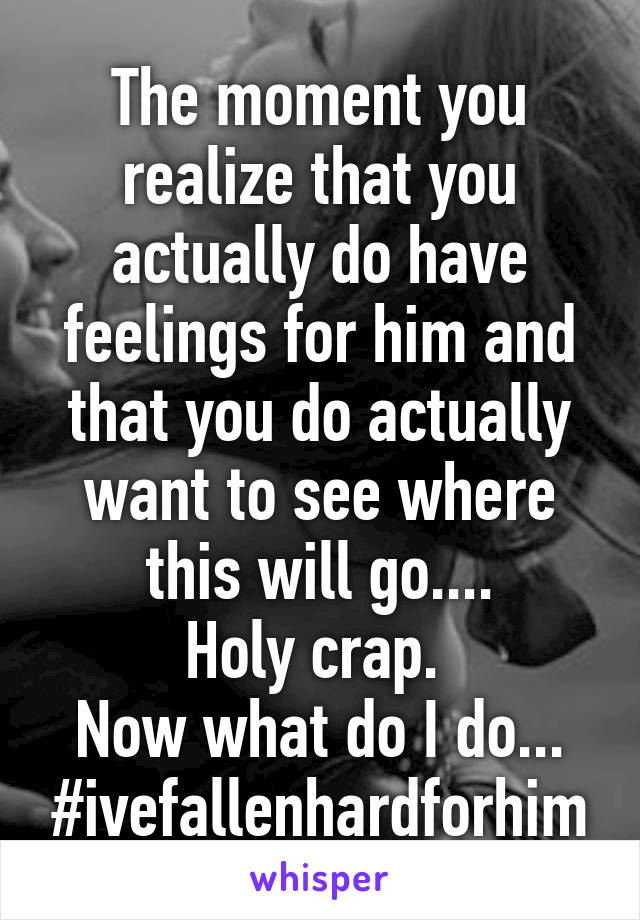 The moment you realize that you actually do have feelings for him and that you do actually want to see where this will go....
Holy crap. 
Now what do I do...
#ivefallenhardforhim