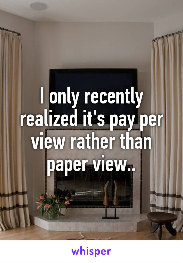 I only recently realized it's pay per view rather than paper view..