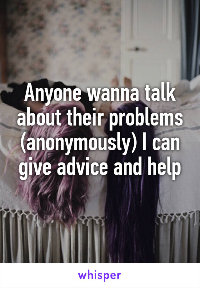 Anyone wanna talk about their problems (anonymously) I can give advice and help
